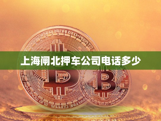 上海閘北押車公司電話多少 上海閘北押車公司電話多少