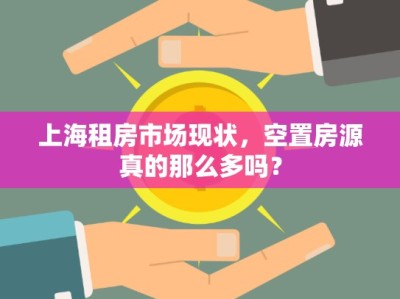 上海租房市場(chǎng)現(xiàn)狀，空置房源真的那么多嗎？